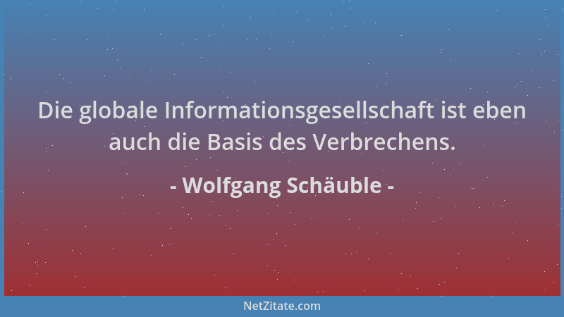 Wolfgang Schäuble - Die globale Informationsgesellschaft ist eben auch die Basis des Verbrechens....