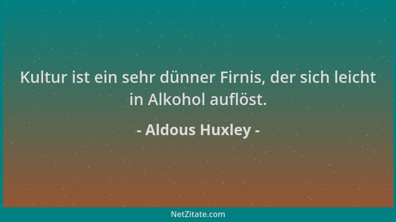 Aldous Huxley - Kultur ist ein sehr dünner Firnis, der sich leicht in Alkohol auflöst....