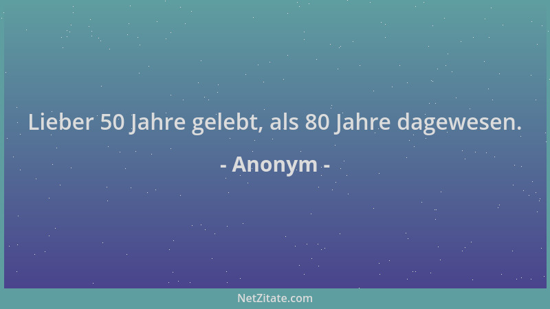 Anonym - Lieber 50 Jahre gelebt, als 80 Jahre dagewesen....