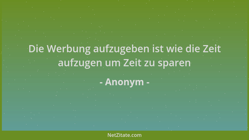 Anonym - Die Werbung aufzugeben ist wie die Zeit aufzugen um Zeit zu sparen...