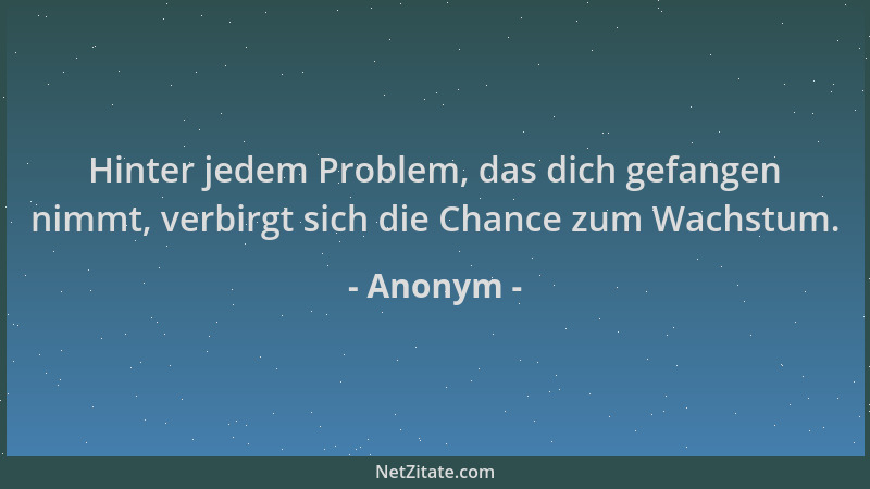 Anonym - Hinter jedem Problem, das dich gefangen nimmt, verbirgt sich die Chance zum Wachstum....