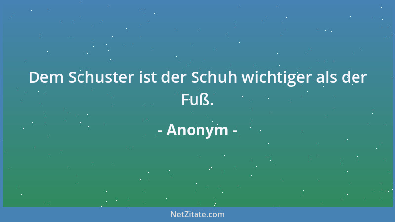 Anonym - Dem Schuster ist der Schuh wichtiger als der Fuß....