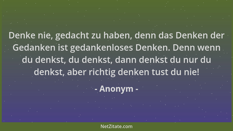 Anonym - Denke nie, gedacht zu haben, denn das Denken der Gedanken ist gedankenloses Denken. Denn wenn du denkst, du denkst...