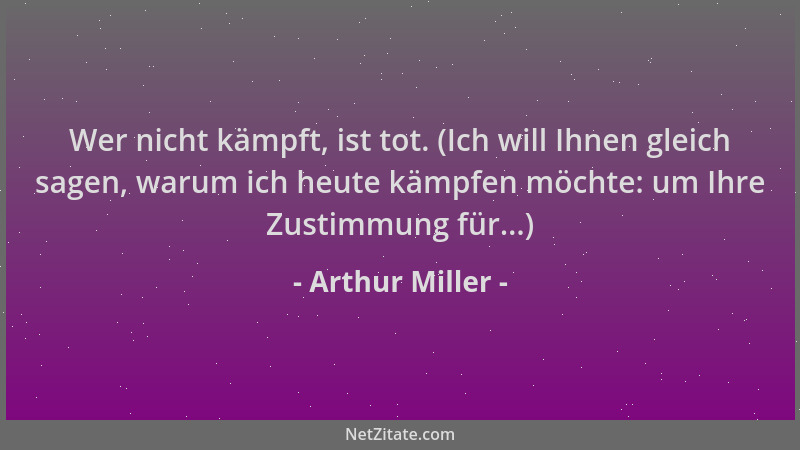 Arthur Miller - Wer nicht kämpft, ist tot. (Ich will Ihnen gleich sagen, warum ich heute kämpfen möchte: um Ihre Zustimmung...