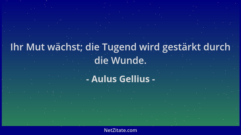 Aulus Gellius - Ihr Mut wächst; die Tugend wird gestärkt durch die Wunde....
