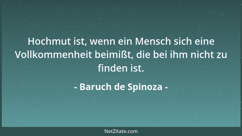 Baruch de Spinoza - Hochmut ist, wenn ein Mensch sich eine Vollkommenheit beimißt, die bei ihm nicht zu finden ist....
