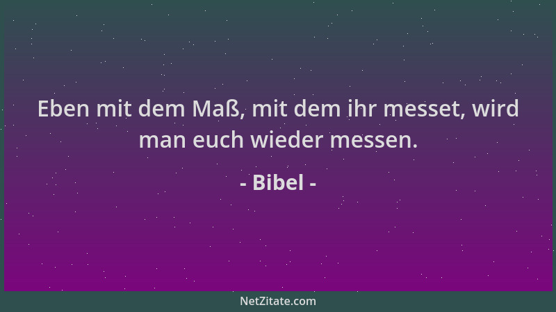 Bibel - Eben mit dem Maß, mit dem ihr messet, wird man euch wieder messen....