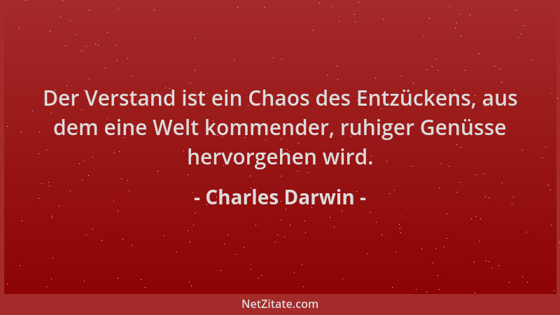 Charles Darwin - Der Verstand ist ein Chaos des Entzückens, aus dem eine Welt kommender, ruhiger Genüsse hervorgehen wird....