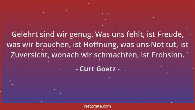 Curt Goetz - Gelehrt sind wir genug. Was uns fehlt, ist Freude, was wir brauchen, ist Hoffnung, was uns Not tut, ist Zuvers...