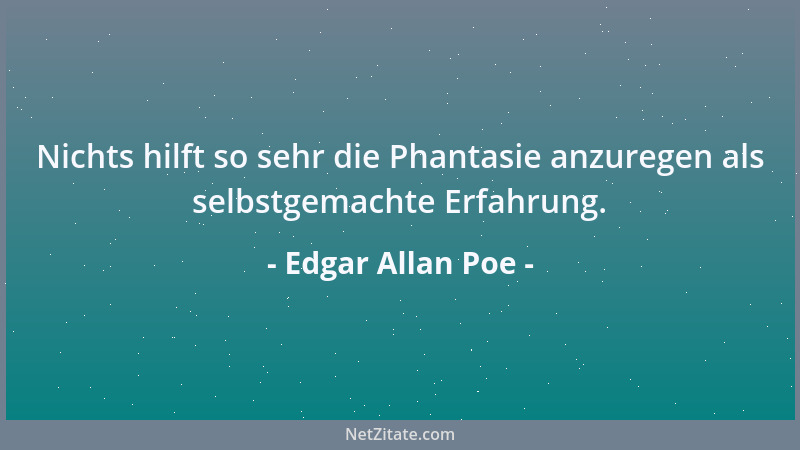 Edgar Allan Poe - Nichts hilft so sehr die Phantasie anzuregen als selbstgemachte Erfahrung....
