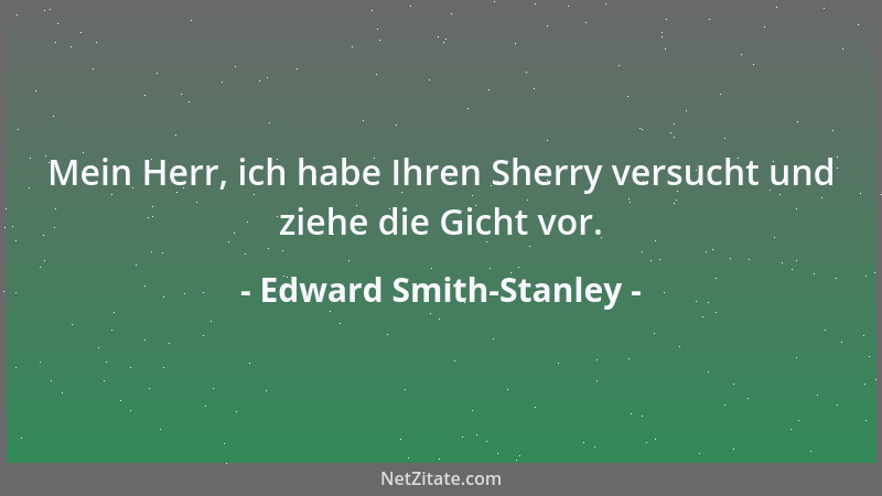 Edward Smith-Stanley - Mein Herr, ich habe Ihren Sherry versucht und ziehe die Gicht vor....