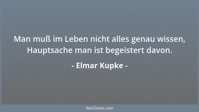 Elmar Kupke - Man muß im Leben nicht alles genau wissen, Hauptsache man ist begeistert davon....