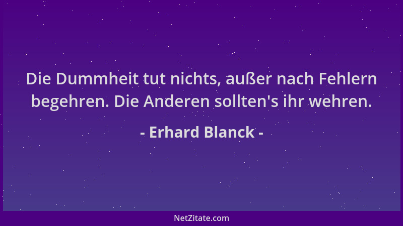Erhard Blanck - Die Dummheit tut nichts, außer nach Fehlern begehren. Die Anderen sollten 's ihr wehren....