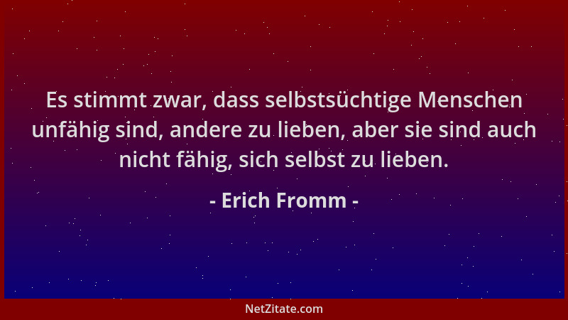 Erich Fromm - Es stimmt zwar, dass selbstsüchtige Menschen unfähig sind, andere zu lieben, aber sie sind auch nicht fähig,...