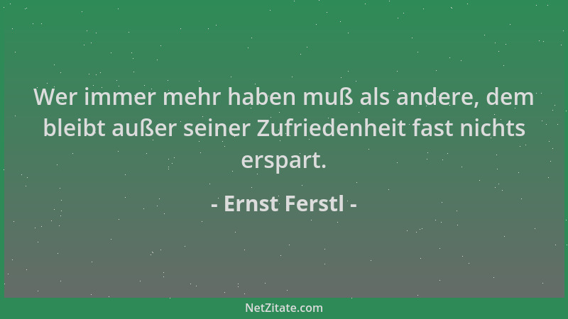 Ernst Ferstl - Wer immer mehr haben muß als andere, dem bleibt außer seiner Zufriedenheit fast nichts erspart....