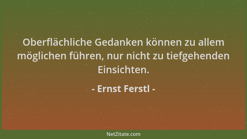 Ernst Ferstl - Oberflächliche Gedanken können zu allem möglichen führen, nur nicht zu tiefgehenden Einsichten....