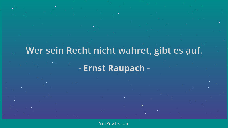 Ernst Raupach - Wer sein Recht nicht wahret, gibt es auf....