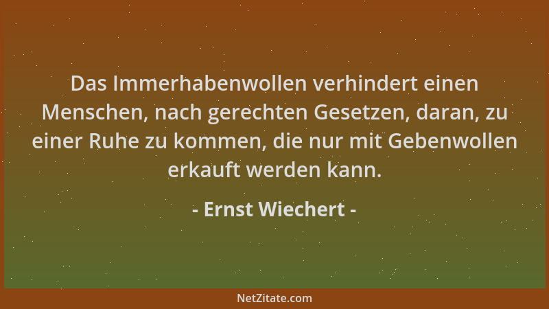 Ernst Wiechert - Das Immerhabenwollen verhindert einen Menschen, nach gerechten Gesetzen, daran, zu einer Ruhe zu kommen, d...