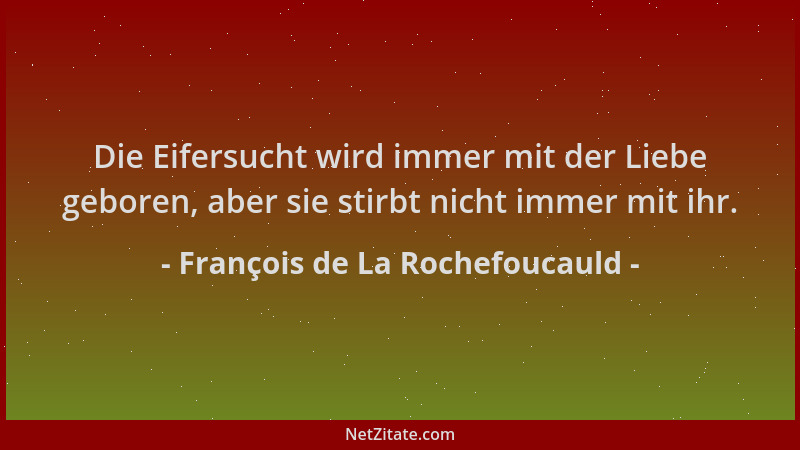 François de La Rochefoucauld - Die Eifersucht wird immer mit der Liebe geboren, aber sie stirbt nicht immer mit ihr....