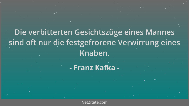 Franz Kafka - Die verbitterten Gesichtszüge eines Mannes sind oft nur die festgefrorene Verwirrung eines Knaben....