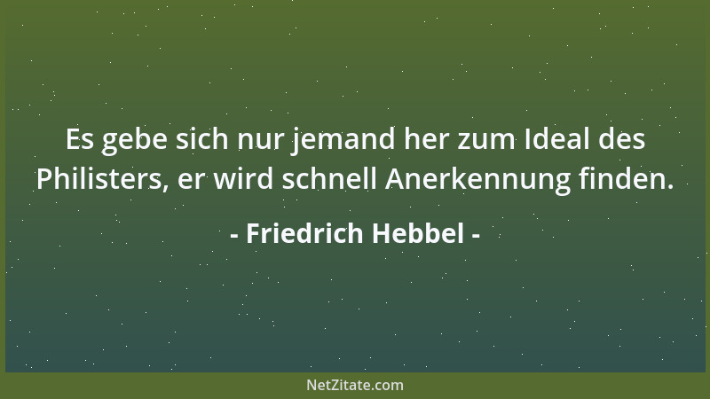 Friedrich Hebbel - Es gebe sich nur jemand her zum Ideal des Philisters, er wird schnell Anerkennung finden....