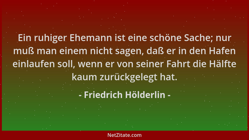 Friedrich Hölderlin - Ein ruhiger Ehemann ist eine schöne Sache; nur muß man einem nicht sagen, daß er in den Hafen einlauf...