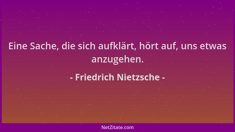 Friedrich Nietzsche - Eine Sache, die sich aufklärt, hört auf, uns etwas anzugehen....