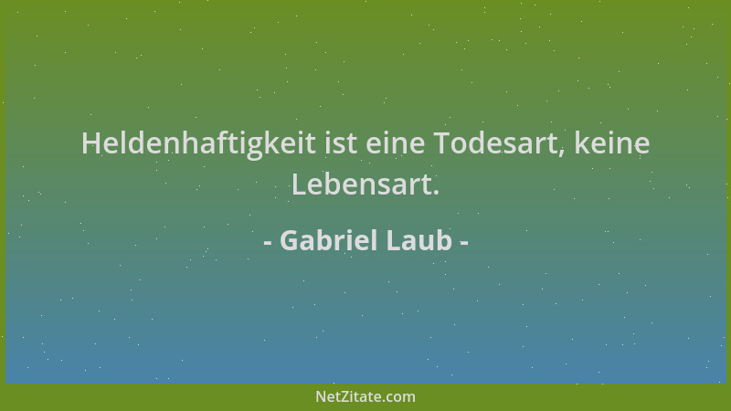 Gabriel Laub - Heldenhaftigkeit ist eine Todesart, keine Lebensart....