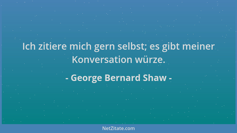 George Bernard Shaw - Ich zitiere mich gern selbst; es gibt meiner Konversation würze....