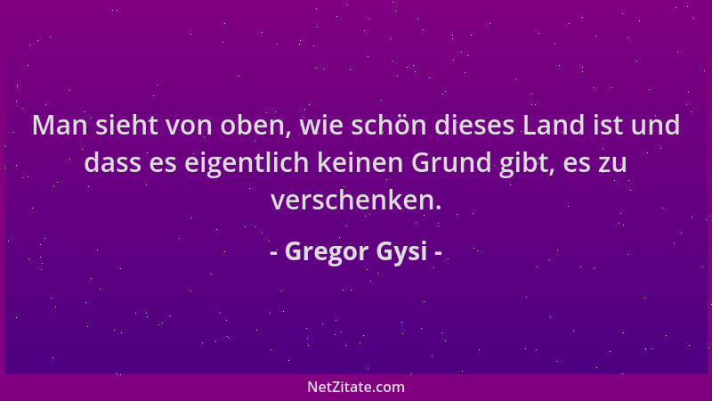 Gregor Gysi - Man sieht von oben, wie schön dieses Land ist und dass es eigentlich keinen Grund gibt, es zu verschenken....