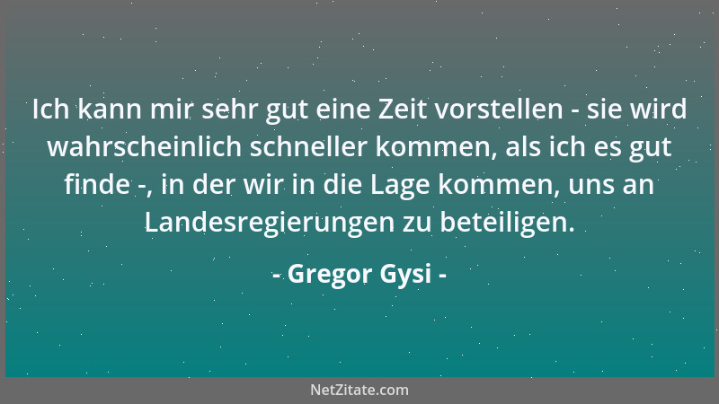 Gregor Gysi - Ich kann mir sehr gut eine Zeit vorstellen - sie wird wahrscheinlich schneller kommen, als ich es gut finde -...