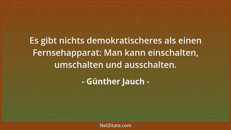 Günther Jauch - Es gibt nichts demokratischeres als einen Fernsehapparat: Man kann einschalten, umschalten und ausschalten....