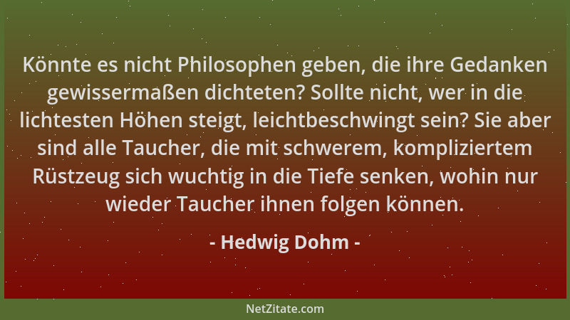 Hedwig Dohm - Könnte es nicht Philosophen geben, die ihre Gedanken gewissermaßen dichteten? Sollte nicht, wer in die lichte...