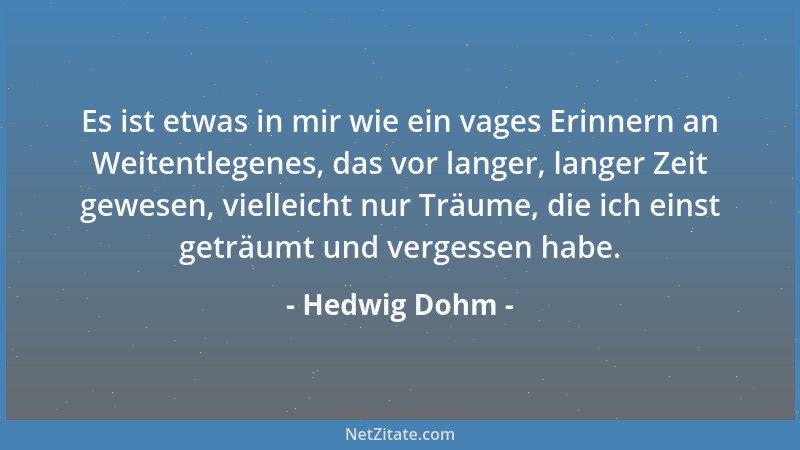 Hedwig Dohm - Es ist etwas in mir wie ein vages Erinnern an Weitentlegenes, das vor langer, langer Zeit gewesen, vielleicht...