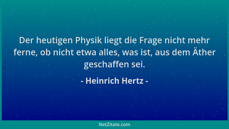 Heinrich Hertz - Der heutigen Physik liegt die Frage nicht mehr ferne, ob nicht etwa alles, was ist, aus dem Äther geschaff...