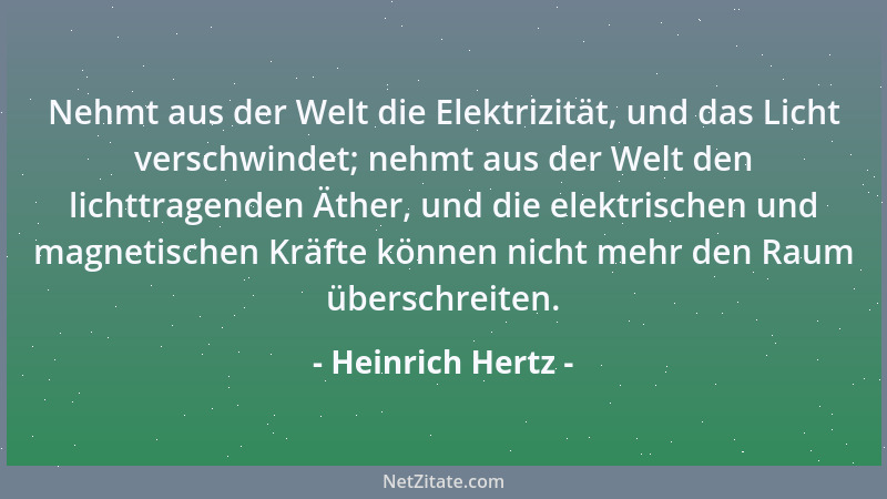 Heinrich Hertz - Nehmt aus der Welt die Elektrizität, und das Licht verschwindet; nehmt aus der Welt den lichttragenden Äth...