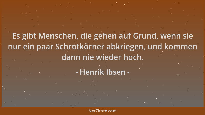 Henrik Ibsen - Es gibt Menschen, die gehen auf Grund, wenn sie nur ein paar Schrotkörner abkriegen, und kommen dann nie wie...