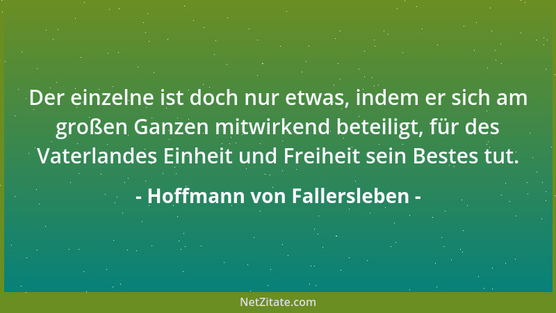 Hoffmann von Fallersleben - Der einzelne ist doch nur etwas, indem er sich am großen Ganzen mitwirkend beteiligt, für des V...