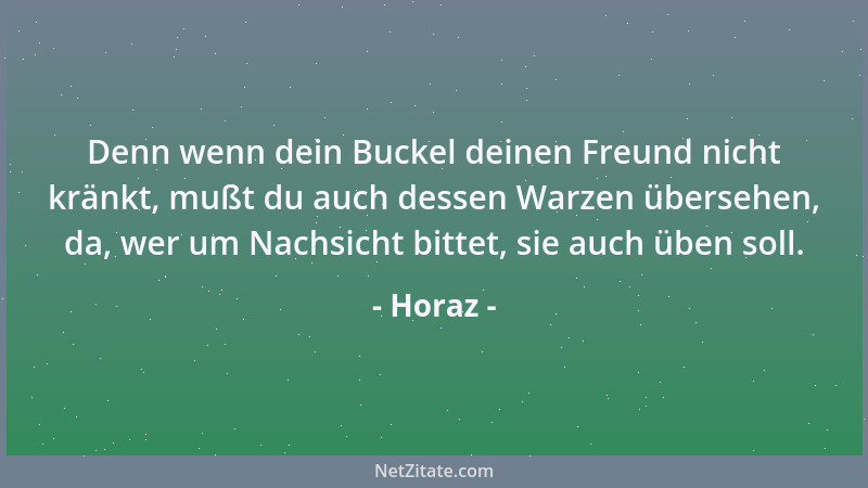 Horaz - Denn wenn dein Buckel deinen Freund nicht kränkt, mußt du auch dessen Warzen übersehen, da, wer um Nachsicht bittet...