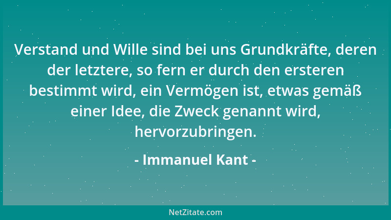 Immanuel Kant - Verstand und Wille sind bei uns Grundkräfte, deren der letztere, so fern er durch den ersteren bestimmt wir...