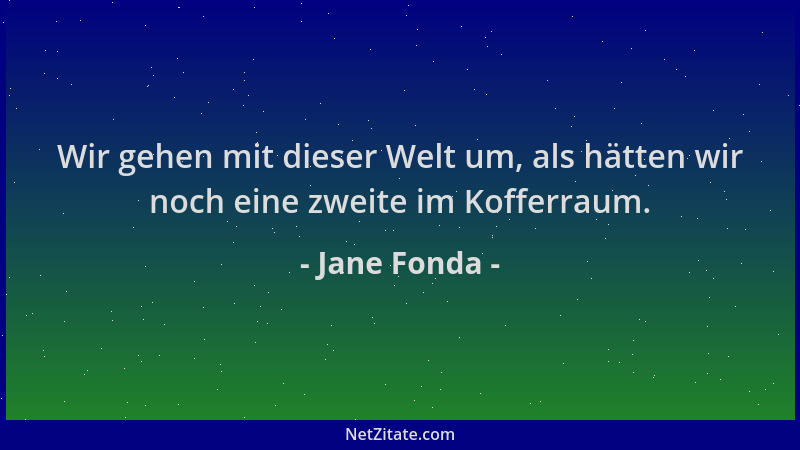Jane Fonda - Wir gehen mit dieser Welt um, als hätten wir noch eine zweite im Kofferraum....