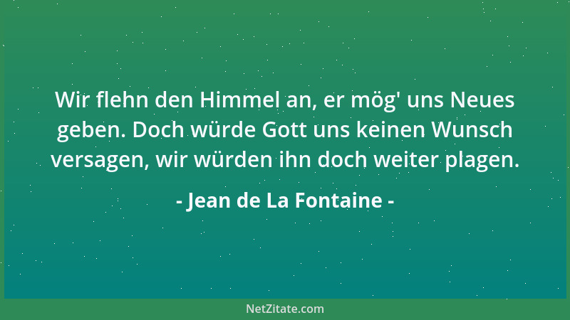 Jean de La Fontaine - Wir flehn den Himmel an, er mög ' uns Neues geben. Doch würde Gott uns keinen Wunsch versagen, wir wür...