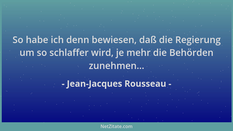 Jean-Jacques Rousseau - So habe ich denn bewiesen, daß die Regierung um so schlaffer wird, je mehr die Behörden zunehmen......