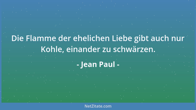 Jean Paul - Die Flamme der ehelichen Liebe gibt auch nur Kohle, einander zu schwärzen....