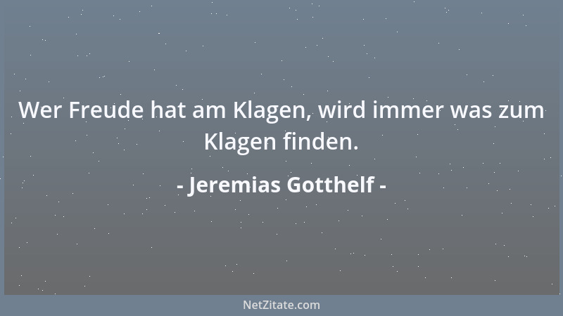 Jeremias Gotthelf - Wer Freude hat am Klagen, wird immer was zum Klagen finden....
