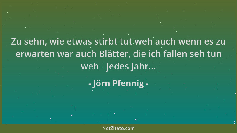 Jörn Pfennig - Zu sehn, wie etwas stirbt tut weh auch wenn es zu erwarten war auch Blätter, die ich fallen seh tun weh - je...