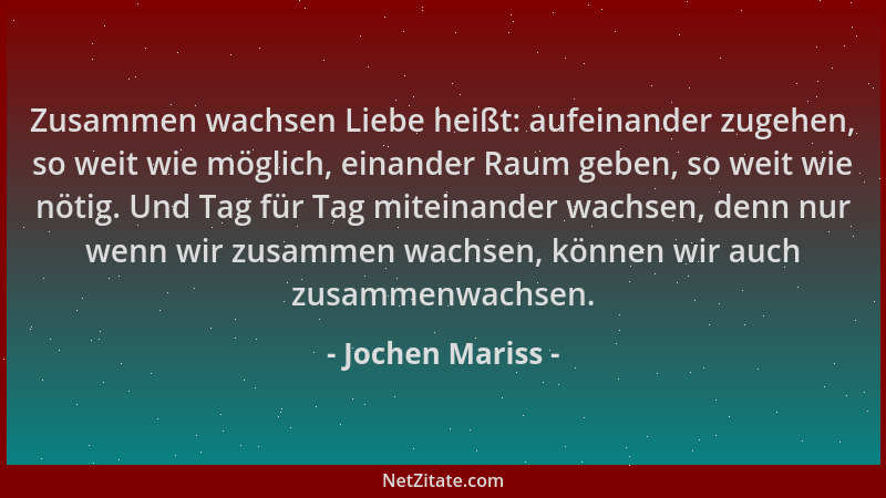 Jochen Mariss - Zusammen wachsen Liebe heißt: aufeinander zugehen, so weit wie möglich, einander Raum geben, so weit wie nö...