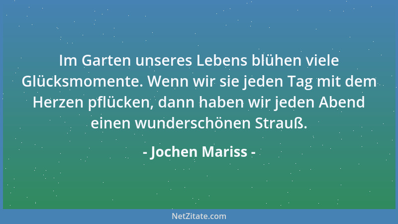Jochen Mariss - Im Garten unseres Lebens blühen viele Glücksmomente. Wenn wir sie jeden Tag mit dem Herzen pflücken, dann h...