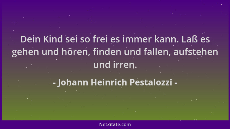 Johann Heinrich Pestalozzi - Dein Kind sei so frei es immer kann. Laß es gehen und hören, finden und fallen, aufstehen und...
