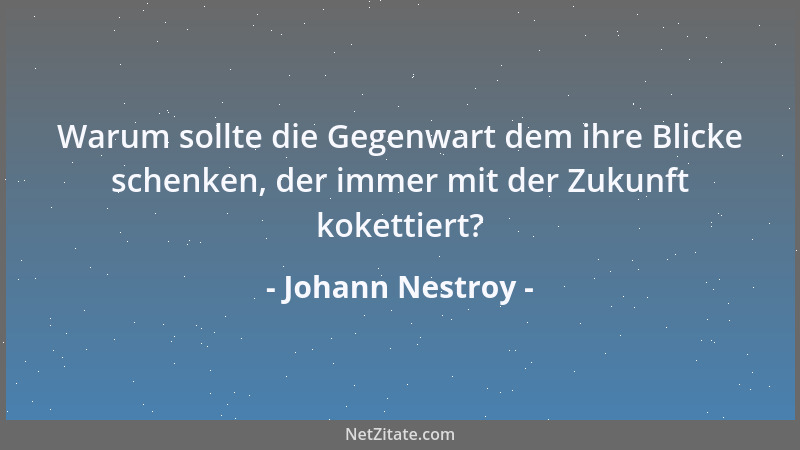 Johann Nestroy - Warum sollte die Gegenwart dem ihre Blicke schenken, der immer mit der Zukunft kokettiert?...